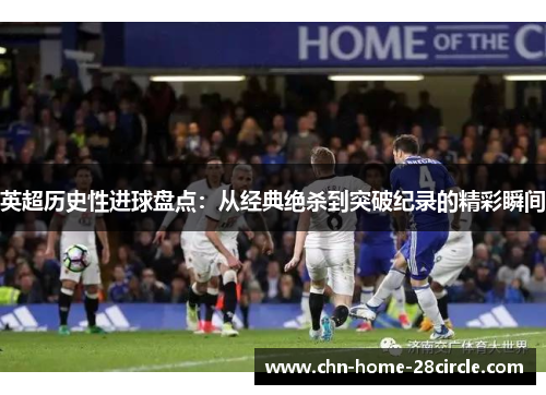 英超历史性进球盘点:从经典绝杀到突破纪录的精彩瞬间 英超历史性进球盘点:从经典绝杀到突破纪录的精彩瞬间