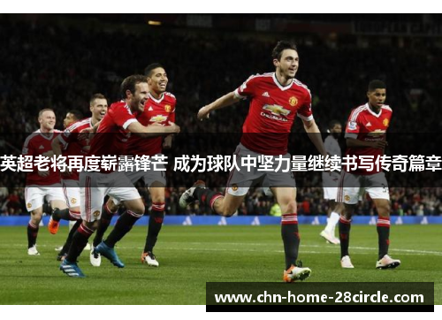 英超老将再度崭露锋芒 成为球队中坚力量继续书写传奇篇章 英超老将再度崭露锋芒 成为球队中坚力量继续书写传奇篇章
