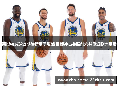 莱斯特城球迷期待新赛季崛起 目标冲击英超前六并重返欧洲赛场