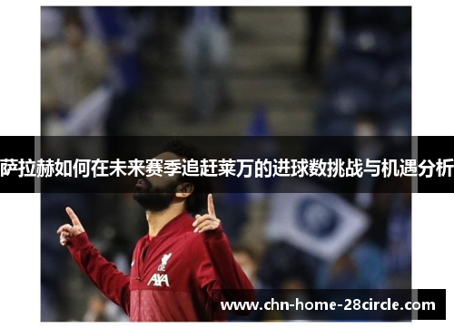 萨拉赫如何在未来赛季追赶莱万的进球数挑战与机遇分析 萨拉赫如何在未来赛季追赶莱万的进球数挑战与机遇分析