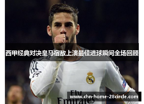 西甲经典对决皇马宿敌上演最佳进球瞬间全场回顾 西甲经典对决皇马宿敌上演最佳进球瞬间全场回顾