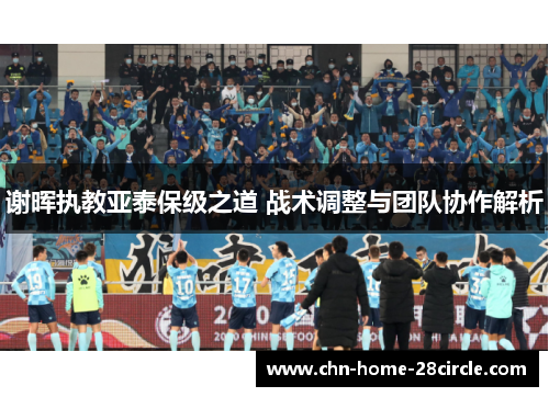 谢晖执教亚泰保级之道 战术调整与团队协作解析