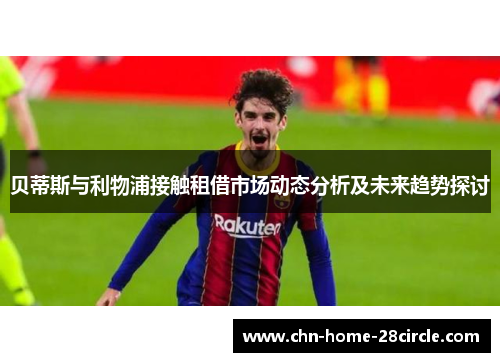 贝蒂斯与利物浦接触租借市场动态分析及未来趋势探讨 贝蒂斯与利物浦接触租借市场动态分析及未来趋势探讨