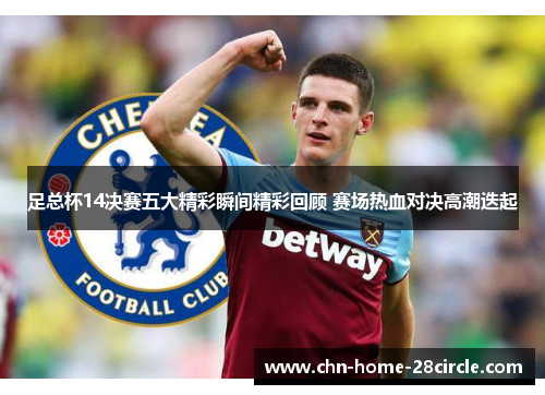 足总杯14决赛五大精彩瞬间精彩回顾 赛场热血对决高潮迭起 足总杯14决赛五大精彩瞬间精彩回顾 赛场热血对决高潮迭起