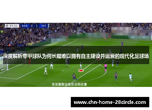 深度解析意甲球队为何长期难以拥有自主建设并运营的现代化足球场 深度解析意甲球队为何长期难以拥有自主建设并运营的现代化足球场
