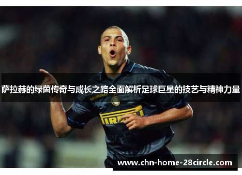 萨拉赫的绿茵传奇与成长之路全面解析足球巨星的技艺与精神力量 萨拉赫的绿茵传奇与成长之路全面解析足球巨星的技艺与精神力量