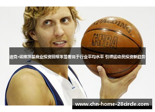 迪克·诺维茨基商业投资回报率显著高于行业平均水平 引领运动员投资新趋势 迪克·诺维茨基商业投资回报率显著高于行业平均水平 引领运动员投资新趋势