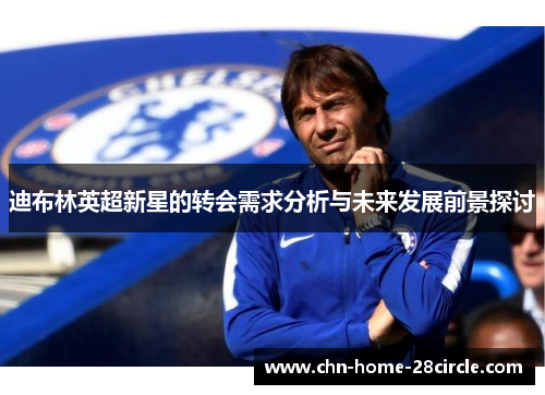 迪布林英超新星的转会需求分析与未来发展前景探讨 迪布林英超新星的转会需求分析与未来发展前景探讨