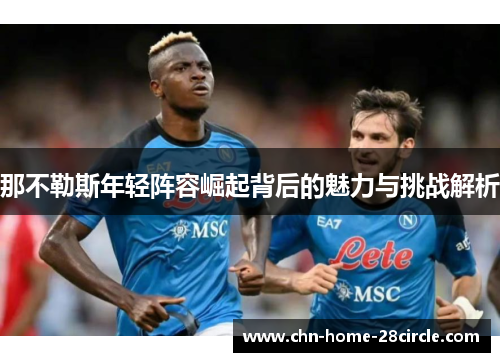 那不勒斯年轻阵容崛起背后的魅力与挑战解析 那不勒斯年轻阵容崛起背后的魅力与挑战解析