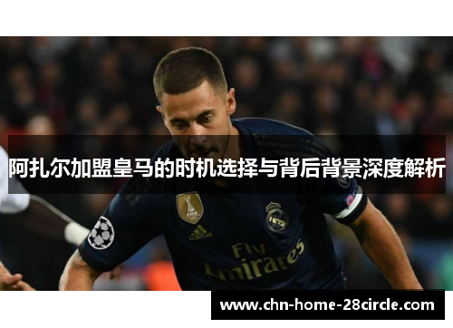 阿扎尔加盟皇马的时机选择与背后背景深度解析 阿扎尔加盟皇马的时机选择与背后背景深度解析