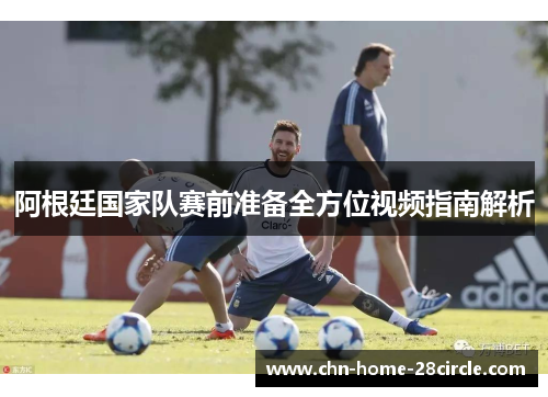 阿根廷国家队赛前准备全方位视频指南解析 阿根廷国家队赛前准备全方位视频指南解析