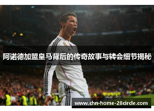 阿诺德加盟皇马背后的传奇故事与转会细节揭秘 阿诺德加盟皇马背后的传奇故事与转会细节揭秘
