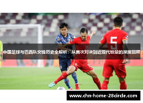 中国足球与巴西队交锋历史全解析:从首次对决到近现代较量的深度回顾 中国足球与巴西队交锋历史全解析:从首次对决到近现代较量的深度回顾