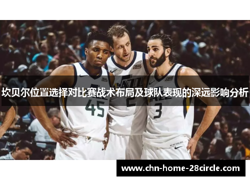 坎贝尔位置选择对比赛战术布局及球队表现的深远影响分析 坎贝尔位置选择对比赛战术布局及球队表现的深远影响分析
