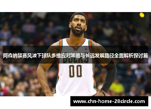 阿森纳禁赛风波下球队多维应对策略与长远发展路径全面解析探讨篇 阿森纳禁赛风波下球队多维应对策略与长远发展路径全面解析探讨篇