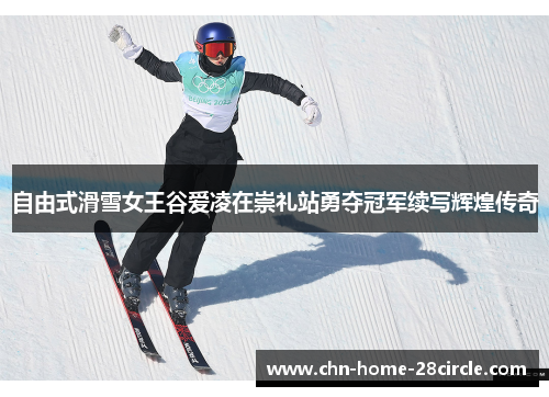 自由式滑雪女王谷爱凌在崇礼站勇夺冠军续写辉煌传奇 自由式滑雪女王谷爱凌在崇礼站勇夺冠军续写辉煌传奇