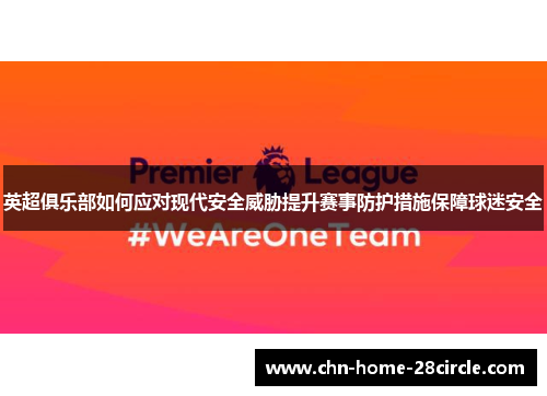 英超俱乐部如何应对现代安全威胁提升赛事防护措施保障球迷安全