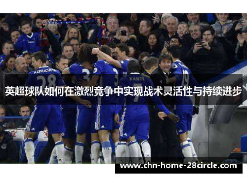 英超球队如何在激烈竞争中实现战术灵活性与持续进步