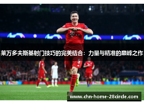 莱万多夫斯基射门技巧的完美结合:力量与精准的巅峰之作 莱万多夫斯基射门技巧的完美结合:力量与精准的巅峰之作