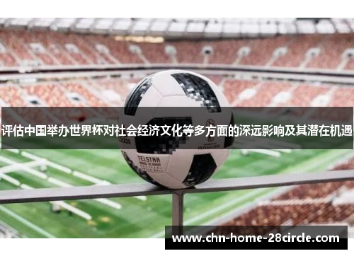 评估中国举办世界杯对社会经济文化等多方面的深远影响及其潜在机遇 评估中国举办世界杯对社会经济文化等多方面的深远影响及其潜在机遇