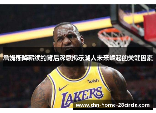 詹姆斯降薪续约背后深意揭示湖人未来崛起的关键因素