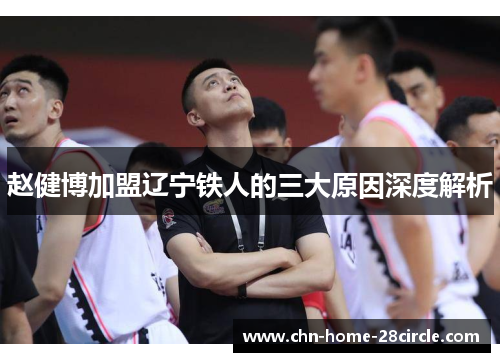 赵健博加盟辽宁铁人的三大原因深度解析 赵健博加盟辽宁铁人的三大原因深度解析