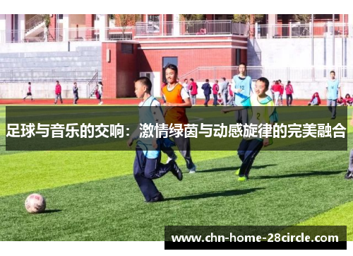 足球与音乐的交响:激情绿茵与动感旋律的完美融合 足球与音乐的交响:激情绿茵与动感旋律的完美融合