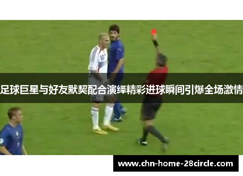 足球巨星与好友默契配合演绎精彩进球瞬间引爆全场激情 足球巨星与好友默契配合演绎精彩进球瞬间引爆全场激情