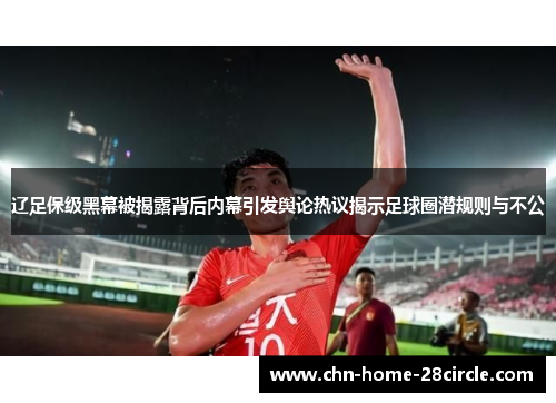 辽足保级黑幕被揭露背后内幕引发舆论热议揭示足球圈潜规则与不公