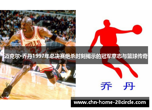 迈克尔·乔丹1997年总决赛绝杀时刻揭示的冠军意志与篮球传奇