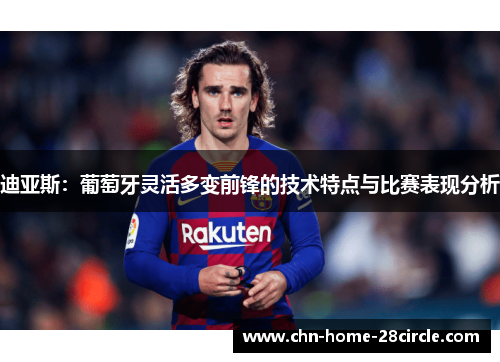 迪亚斯:葡萄牙灵活多变前锋的技术特点与比赛表现分析 迪亚斯:葡萄牙灵活多变前锋的技术特点与比赛表现分析