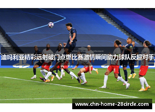迪玛利亚精彩远射破门点燃比赛激情瞬间助力球队反超对手 迪玛利亚精彩远射破门点燃比赛激情瞬间助力球队反超对手