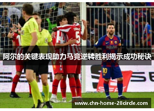 阿尔的关键表现助力马竞逆转胜利揭示成功秘诀 阿尔的关键表现助力马竞逆转胜利揭示成功秘诀