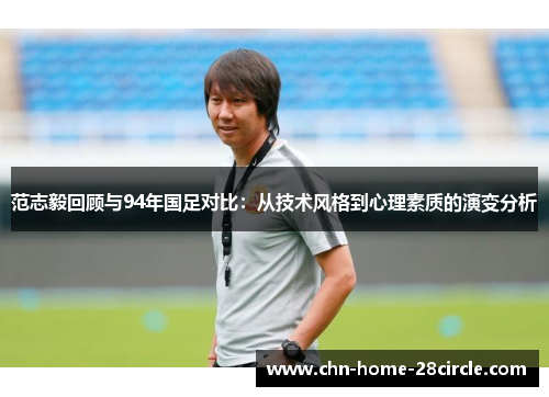 范志毅回顾与94年国足对比:从技术风格到心理素质的演变分析 范志毅回顾与94年国足对比:从技术风格到心理素质的演变分析