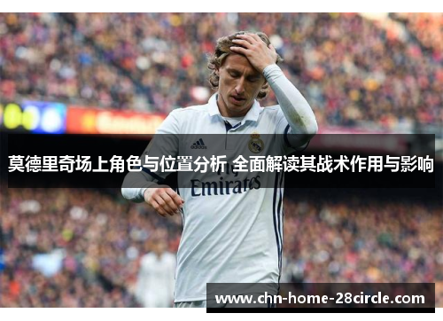 莫德里奇场上角色与位置分析 全面解读其战术作用与影响 莫德里奇场上角色与位置分析 全面解读其战术作用与影响