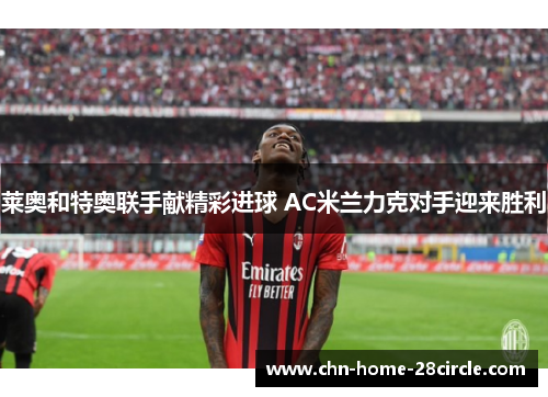 莱奥和特奥联手献精彩进球 AC米兰力克对手迎来胜利 莱奥和特奥联手献精彩进球 AC米兰力克对手迎来胜利