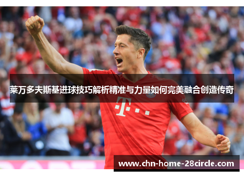 莱万多夫斯基进球技巧解析精准与力量如何完美融合创造传奇 莱万多夫斯基进球技巧解析精准与力量如何完美融合创造传奇