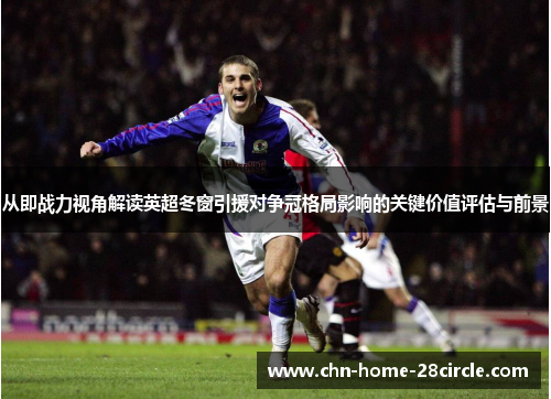 从即战力视角解读英超冬窗引援对争冠格局影响的关键价值评估与前景