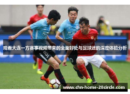 观看大连一方赛事视频带来的全面好处与足球迷的深度体验分析 观看大连一方赛事视频带来的全面好处与足球迷的深度体验分析
