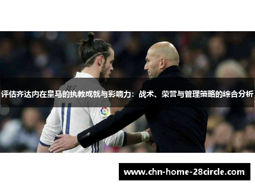 评估齐达内在皇马的执教成就与影响力:战术、荣誉与管理策略的综合分析 评估齐达内在皇马的执教成就与影响力:战术、荣誉与管理策略的综合分析