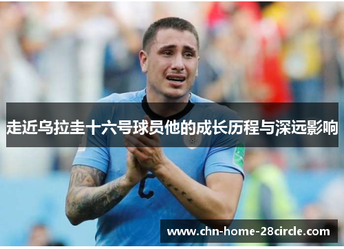 走近乌拉圭十六号球员他的成长历程与深远影响 走近乌拉圭十六号球员他的成长历程与深远影响