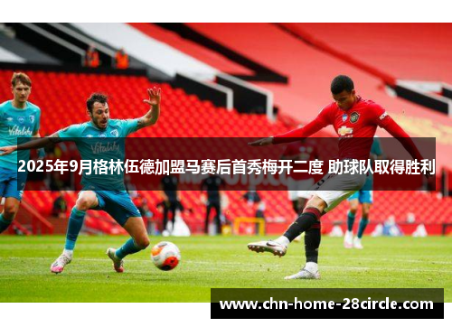 2025年9月格林伍德加盟马赛后首秀梅开二度 助球队取得胜利 2025年9月格林伍德加盟马赛后首秀梅开二度 助球队取得胜利