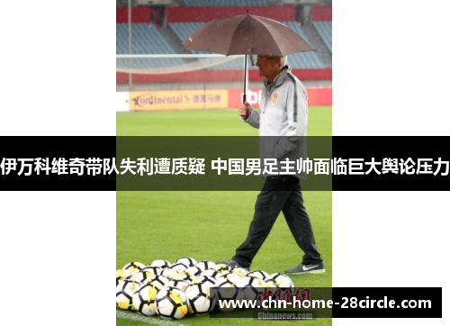 伊万科维奇带队失利遭质疑 中国男足主帅面临巨大舆论压力