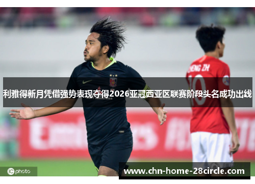 利雅得新月凭借强势表现夺得2026亚冠西亚区联赛阶段头名成功出线