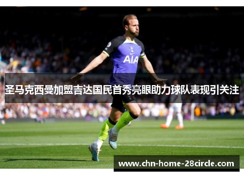 圣马克西曼加盟吉达国民首秀亮眼助力球队表现引关注