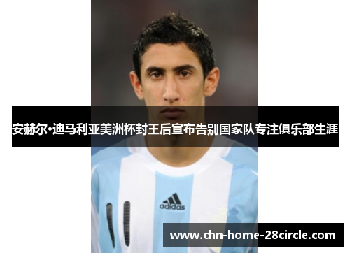 安赫尔·迪马利亚美洲杯封王后宣布告别国家队专注俱乐部生涯