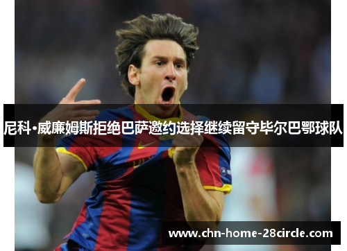 尼科·威廉姆斯拒绝巴萨邀约选择继续留守毕尔巴鄂球队