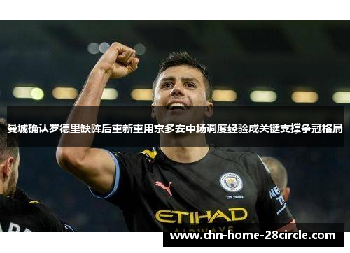曼城确认罗德里缺阵后重新重用京多安中场调度经验成关键支撑争冠格局