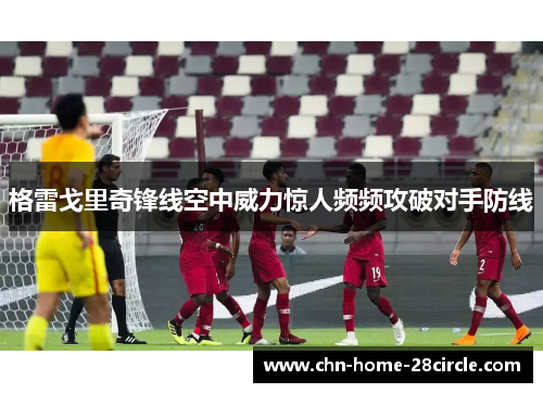 格雷戈里奇锋线空中威力惊人频频攻破对手防线