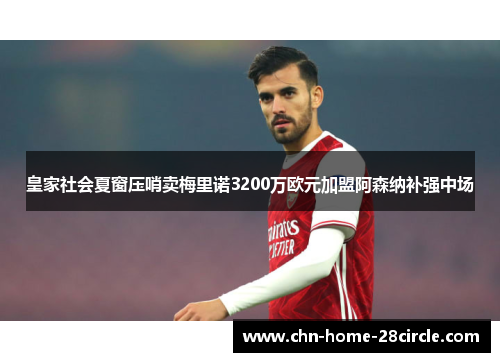 皇家社会夏窗压哨卖梅里诺3200万欧元加盟阿森纳补强中场